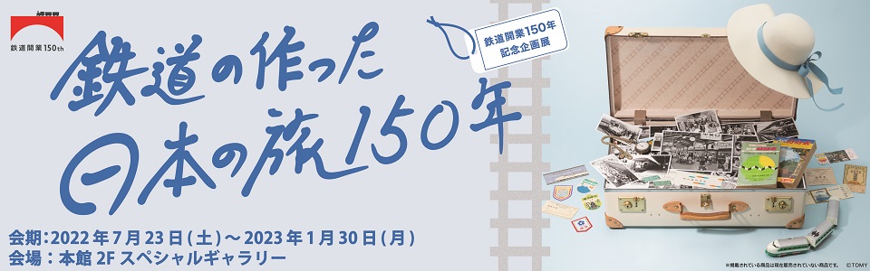 鉄道開業150年記念企画展　鉄道の作った日本の旅150年　会期：2022年7月23日（土）〜2023年1月30日（月）　会場：本館2Fスペシャルギャラリー