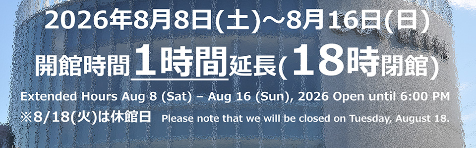 2026年8月8日(土)〜8月16日(日)開館時間1時間延長(18時閉館)